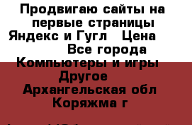 Продвигаю сайты на первые страницы Яндекс и Гугл › Цена ­ 8 000 - Все города Компьютеры и игры » Другое   . Архангельская обл.,Коряжма г.